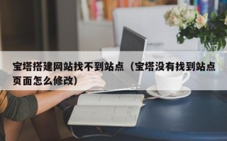 南县宝塔搭建网站找不到站点（宝塔没有找到站点页面怎么修改）