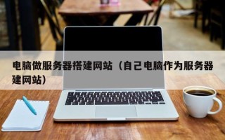 南县电脑做服务器搭建网站（自己电脑作为服务器建网站）
