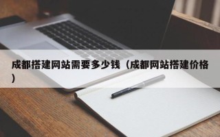 南县成都搭建网站需要多少钱（成都网站搭建价格）