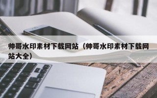 南县帅哥水印素材下载网站（帅哥水印素材下载网站大全）