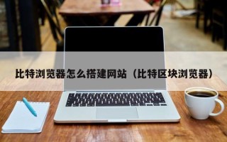 南县比特浏览器怎么搭建网站（比特区块浏览器）