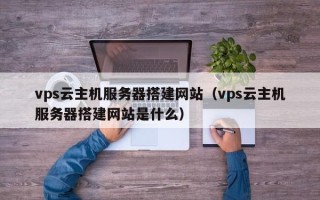 南县vps云主机服务器搭建网站（vps云主机服务器搭建网站是什么）