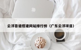 南县云浮靠谱搭建网站排行榜（广东云浮项目）