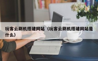 南县玩客云刷机搭建网站（玩客云刷机搭建网站是什么）