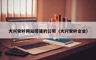 南县大兴安岭网站搭建的公司（大兴安岭企业）