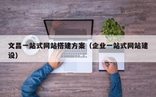 南县文昌一站式网站搭建方案（企业一站式网站建设）