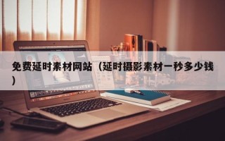 南县免费延时素材网站（延时摄影素材一秒多少钱）