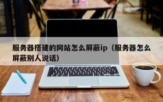 南县服务器搭建的网站怎么屏蔽ip（服务器怎么屏蔽别人说话）