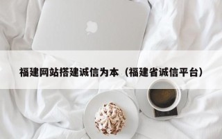 南县福建网站搭建诚信为本（福建省诚信平台）