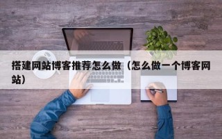 南县搭建网站博客推荐怎么做（怎么做一个博客网站）