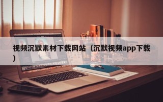 南县视频沉默素材下载网站（沉默视频app下载）