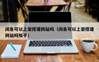 南县闲鱼可以上架搭建网站吗（闲鱼可以上架搭建网站吗知乎）