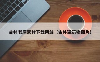 南县古朴老屋素材下载网站（古朴建筑物图片）