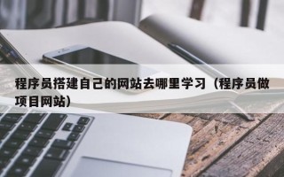 南县程序员搭建自己的网站去哪里学习（程序员做项目网站）