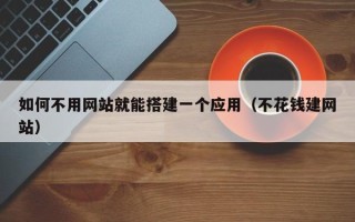 南县如何不用网站就能搭建一个应用（不花钱建网站）