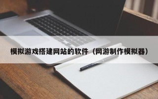 南县模拟游戏搭建网站的软件（网游制作模拟器）